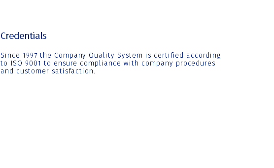  Credentials Since 1997 the Company Quality System is certified according to ISO 9001 to ensure compliance with company procedures and customer satisfaction. 